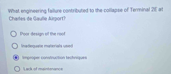 What engineering failure contributed to the collapse of Terminal 2E at
Charles de Gaulle Airport?
Poor design of the roof
Inadequate materials used
Improper construction techniques
Lack of maintenance