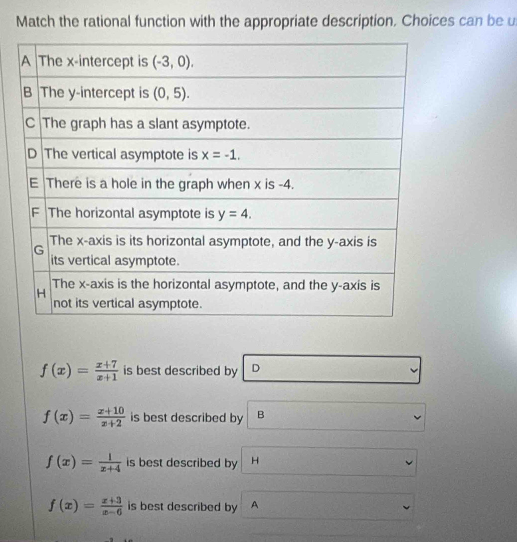 Match the rational function with the appropriate description. Choices can be u
f(x)= (x+7)/x+1  is best described by D
f(x)= (x+10)/x+2  is best described by B
f(x)= 1/x+4  is best described by H
f(x)= (x+3)/x-6  is best described by A