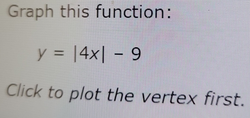 Graph this function:
y=|4x|-9
Click to plot the vertex first.