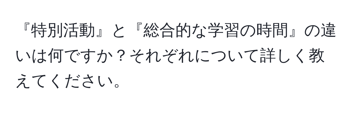 『特別活動』と『総合的な学習の時間』の違いは何ですか？それぞれについて詳しく教えてください。