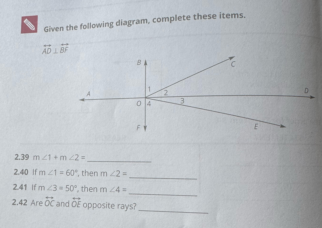 Given the following diagram, complete these items.
overleftrightarrow AD⊥ overleftrightarrow BF
_ 
2.39 m∠ 1+m∠ 2=
_ 
2.40 If m∠ 1=60° , then m∠ 2=
_ 
2.41 If m∠ 3=50° , then m∠ 4=
_ 
2.42 Are overleftrightarrow OC and overleftrightarrow OE opposite rays?