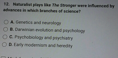 Naturalist plays like The Stronger were influenced by
advances in which branches of science?
A. Genetics and neurology
B. Darwinian evolution and psychology
C. Psychobiology and psychiatry
D. Early modernism and heredity