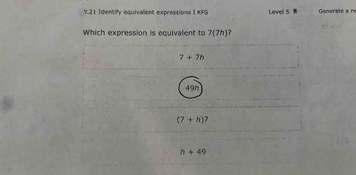 Identify equivalent expressions I KFG Level 5 Generate a n
Which expression is equivalent to 7(7h)?
7+7h
49h
(7+h)7
h+49