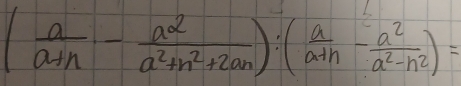 ( a/a+n - a^2/a^2+n^2+2an ):( a/a+n - a^2/a^2-n^2 )=