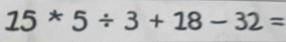 15^*5/ 3+18-32=