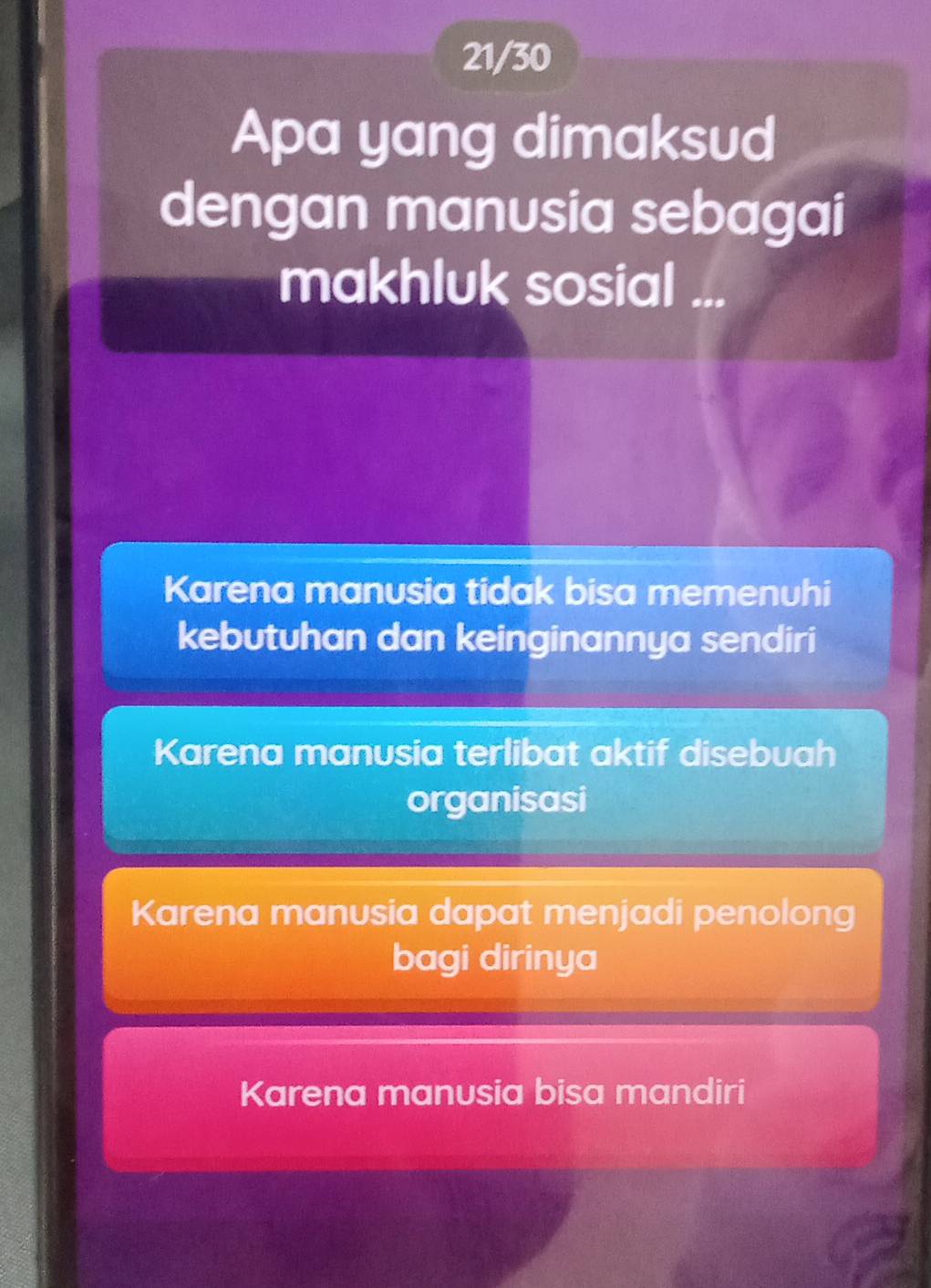 21/30
Apa yang dimaksud
dengan manusia sebagai
makhluk sosial ...
Karena manusia tidak bisa memenuhi
kebutuhan dan keinginannya sendiri
Karena manusia terlibat aktif disebuah
organisasi
Karena manusia dapat menjadi penolong
bagi dirinya
Karena manusia bisa mandiri