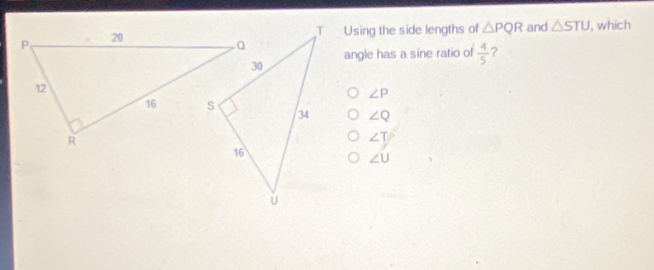 Using the side lengths of △ PQR and △ STU , which
angle has a sine ratio of  4/5  ?
∠ P
∠ Q
∠ T
∠ U