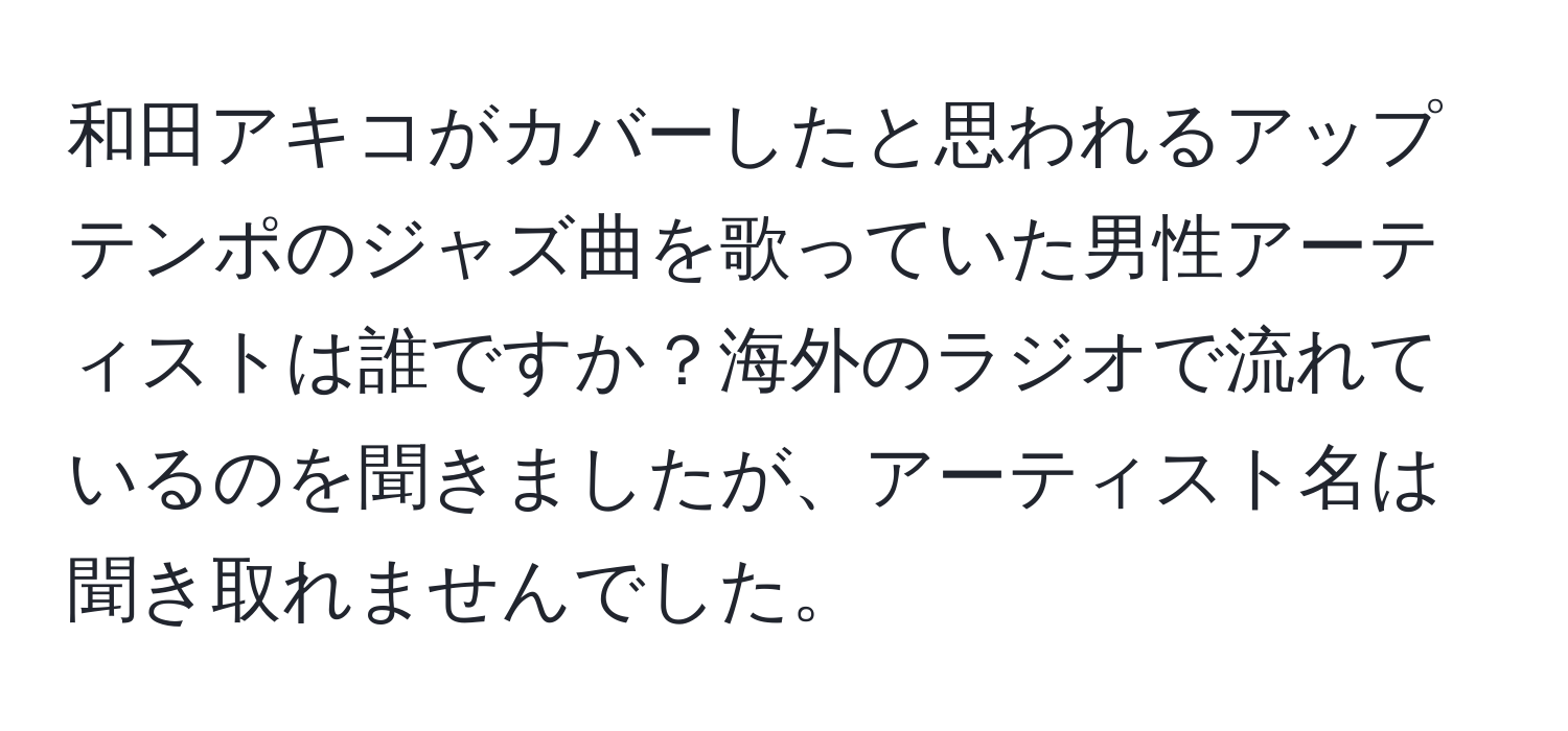 和田アキコがカバーしたと思われるアップテンポのジャズ曲を歌っていた男性アーティストは誰ですか？海外のラジオで流れているのを聞きましたが、アーティスト名は聞き取れませんでした。