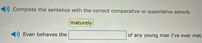 Complete the sentence with the correct comparative or superlative adverb. 
maturely 
Evan behaves the of any young man I've ever met