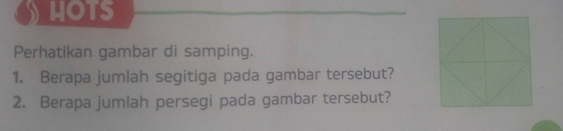 HOTS 
Perhatikan gambar di samping. 
1. Berapa jumlah segitiga pada gambar tersebut? 
2. Berapa jumlah persegi pada gambar tersebut?