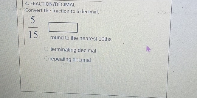 FRACTION/DECIMAL 
Convert the fraction to a decimal.
 5/15 
round to the nearest 10ths
terminating decimal 
repeating decimal