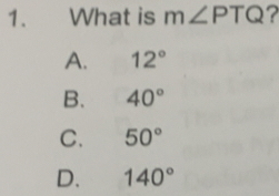 What is m∠ PTQ 7
A. 12°
B. 40°
C. 50°
D. 140°