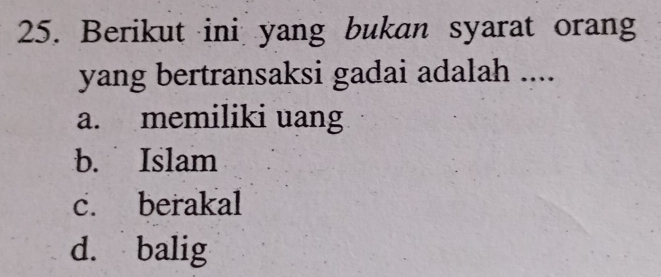 Berikut ini yang bukan syarat orang
yang bertransaksi gadai adalah ....
a. memiliki uang
b. Islam
c. berakal
d. balig