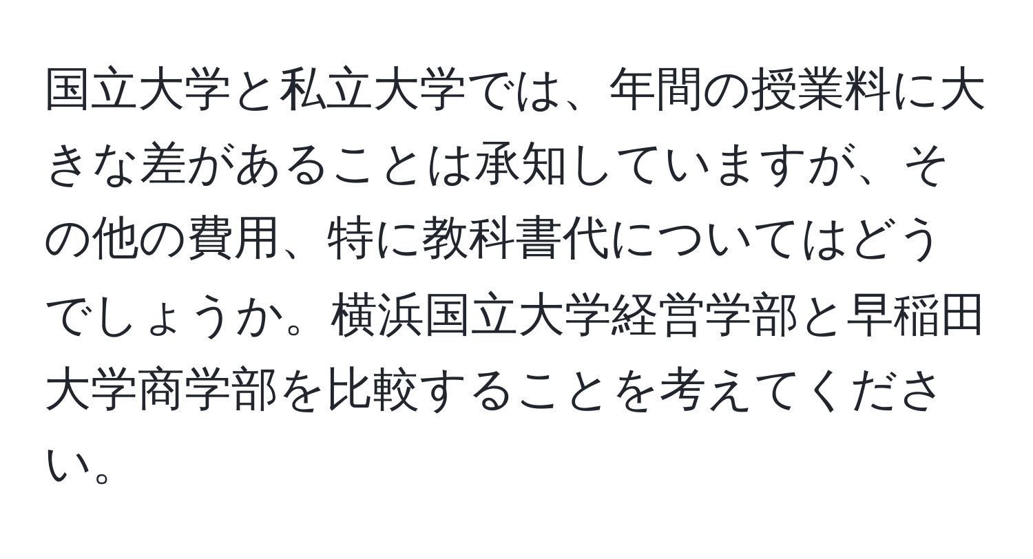 国立大学と私立大学では、年間の授業料に大きな差があることは承知していますが、その他の費用、特に教科書代についてはどうでしょうか。横浜国立大学経営学部と早稲田大学商学部を比較することを考えてください。