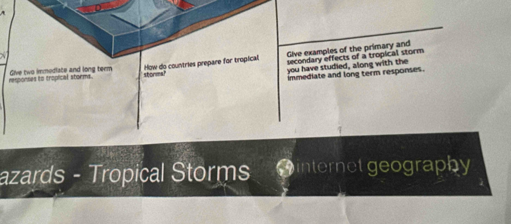 Give examples of the primary and 
responses to tropical storms. storms? How do countries prepare for tropical secondary effects of a tropical storm 
Give two immedlate and long term 
you have studied, along with the 
immediate and long term responses. 
azards - Tropical Storms Cinternet geography