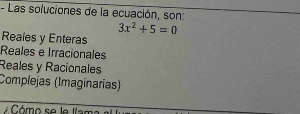 Las soluciones de la ecuación, son:
_
3x^2+5=0
Reales y Enteras
Reales e Irracionales
Reales y Racionales
Complejas (Imaginarías)
_
_
Có mo se le llama