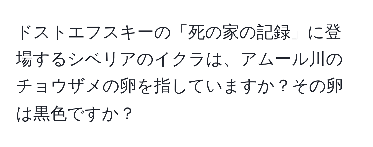 ドストエフスキーの「死の家の記録」に登場するシベリアのイクラは、アムール川のチョウザメの卵を指していますか？その卵は黒色ですか？