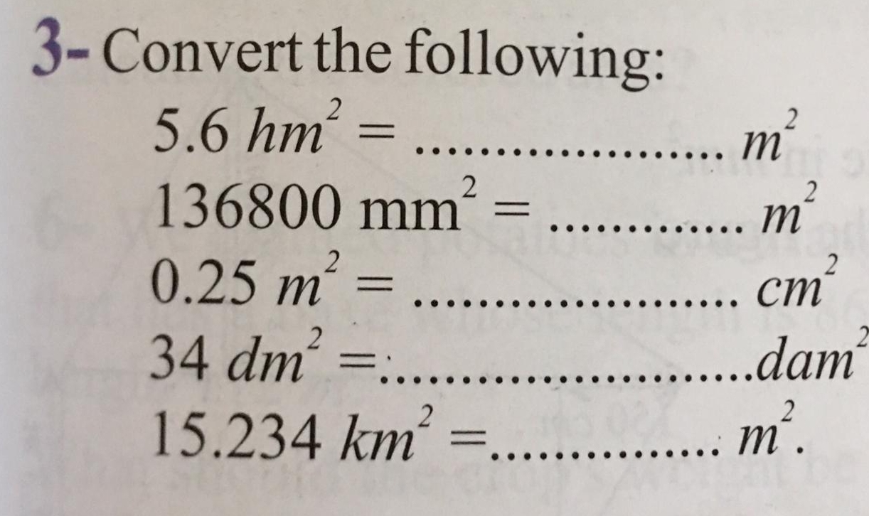 3- Convert the following:
5.6 hm²=.. ............... m^2
136800 mm^2=.............m^2
0.25 m^2=..................... cm^2
34 dm^2=∴ ..................dam
15.234 km^2=...............m