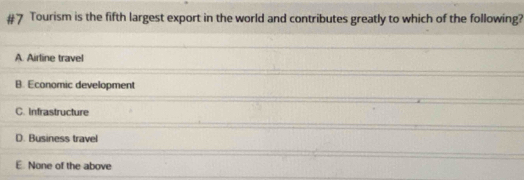 Tourism is the fifth largest export in the world and contributes greatly to which of the following?
A. Airline travel
B. Economic development
C. Infrastructure
D. Business travel
E None of the above