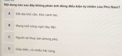 Nội dung nào sau đây không phản ánh đúng điều kiện tự nhiên của Phù Nam?
A Đất đai khô cần, khó canh tác.
B Mạng lưới sông ngòi dày đặc.
C Nguồn lợi thuỷ sản phong phú.
D Giáp biển, có nhiều hải càng.