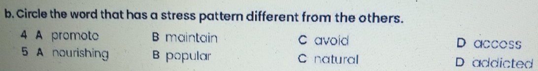 Circle the word that has a stress pattern different from the others.
4 A promote B maintain C avoid D accoss
5 A nourishing B popular C natural D addicted