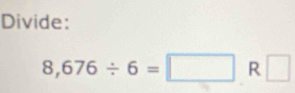 Divide:
8,676/ 6=□ R □