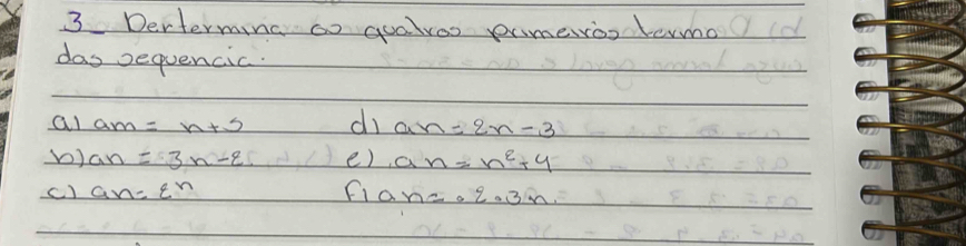 Derterming ao quaros prmeroo termo 
das sequencic. 
al am=n+5 di an=2n-3
V) a_n=3n-2 e) a_n=n^2+4
c) a_n=varepsilon^n Fi a_n=2· 3^n