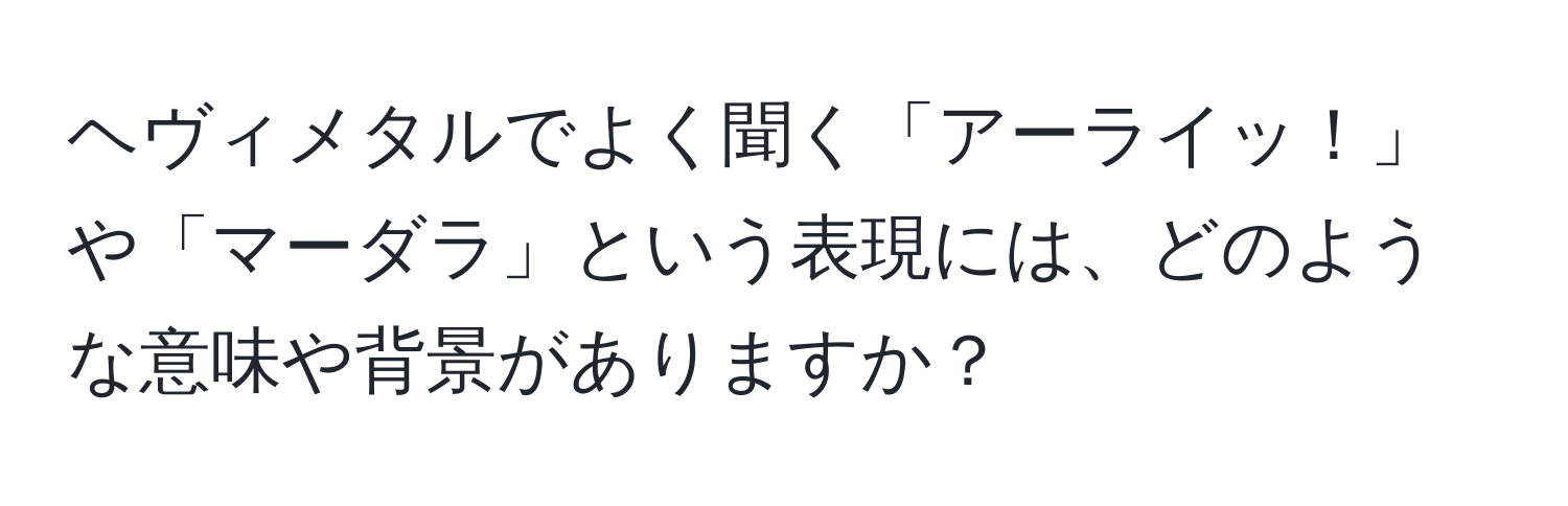 ヘヴィメタルでよく聞く「アーライッ！」や「マーダラ」という表現には、どのような意味や背景がありますか？