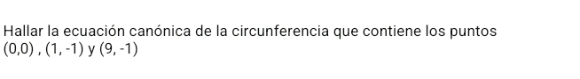 Hallar la ecuación canónica de la circunferencia que contiene los puntos
(0,0),(1,-1) y (9,-1)