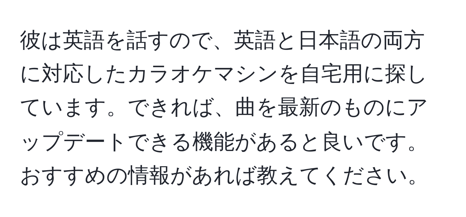 彼は英語を話すので、英語と日本語の両方に対応したカラオケマシンを自宅用に探しています。できれば、曲を最新のものにアップデートできる機能があると良いです。おすすめの情報があれば教えてください。