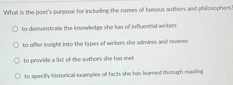 What is the poet's purpose for including the names of famous authors and philosophers?
to demonstrate the knowledge she has of influential writers
to offer insight into the types of writers she admires and reveres
to provide a list of the authors she has met
to specify historical examples of facts she has learned through reading