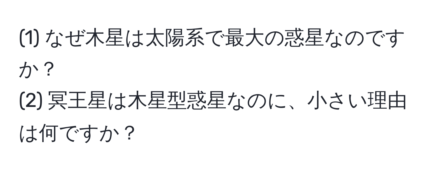 (1) なぜ木星は太陽系で最大の惑星なのですか？  
(2) 冥王星は木星型惑星なのに、小さい理由は何ですか？