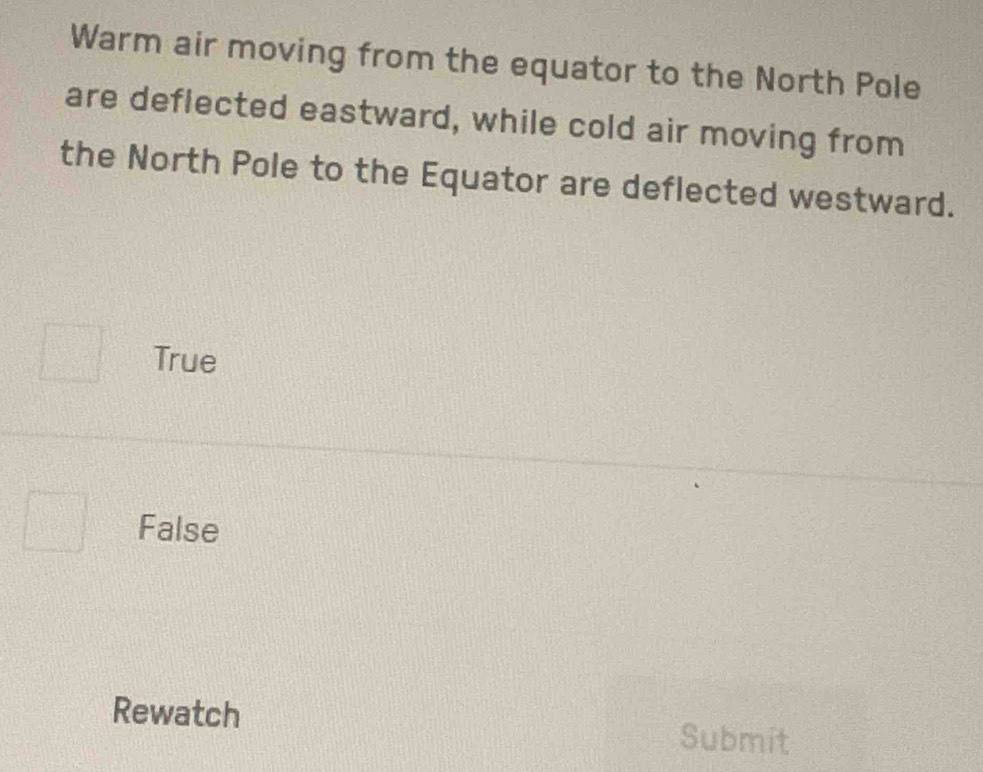 Warm air moving from the equator to the North Pole
are deflected eastward, while cold air moving from
the North Pole to the Equator are deflected westward.
True
False
Rewatch Submit