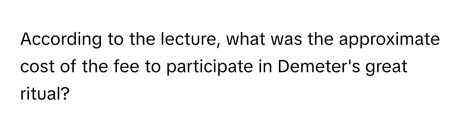 According to the lecture, what was the approximate cost of the fee to participate in Demeter's great ritual?