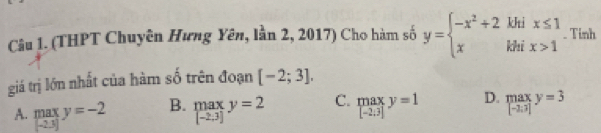 (THPT Chuyên Hưng Yên, lần 2, 2017) Cho hàm số y=beginarrayl -x^2+2khix≤ 1 xkhix>1endarray.. Tinh
giá trị lớn nhất của hàm số trên đoạn [-2;3].
A. maxy=-2 B. .beginarrayr max [-2.3]endarray.  y=2 C. .beginarrayr max [-2.3]endarray.  y=1 D. .beginarrayr max -2.3]endarray.  y|
(-2.3)