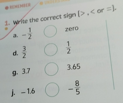 REMEMBER
1. Write the correct sign (, or =].
a. - 1/2 
zero
d.  3/2 
 1/2 
3.65
g. 3.7
j. - 1.6
- 8/5 