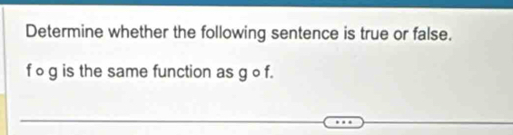 Determine whether the following sentence is true or false.
f og is the same function as g o f.