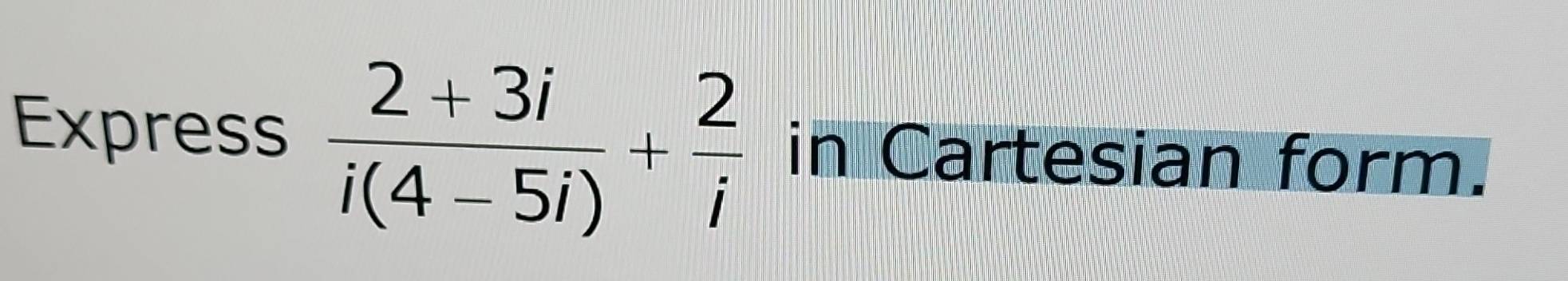 Express  (2+3i)/i(4-5i) + 2/i  in Cartesian form.