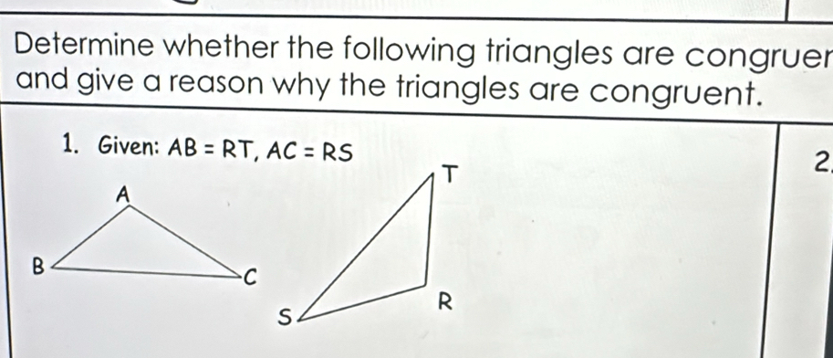 Determine whether the following triangles are congruer 
and give a reason why the triangles are congruent. 
1. Given: AB=RT, AC=RS
2