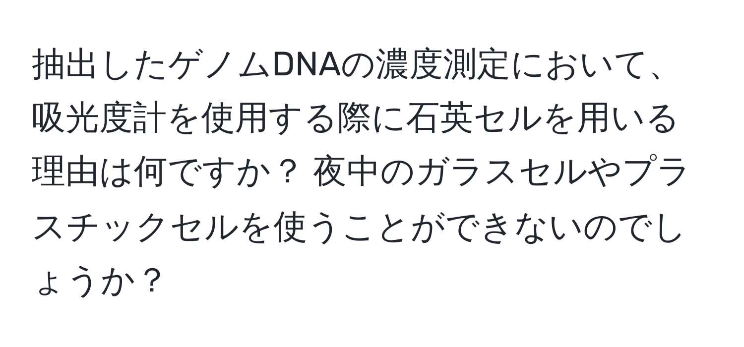 抽出したゲノムDNAの濃度測定において、吸光度計を使用する際に石英セルを用いる理由は何ですか？ 夜中のガラスセルやプラスチックセルを使うことができないのでしょうか？