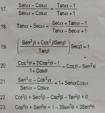  (Senalpha -Cosalpha )/Senalpha +Cosalpha  = (Tanalpha -1)/Tanalpha +1 
18. Tanalpha +Secalpha = (Secalpha +Tanalpha -1)/Tanalpha -Secalpha +1 
19. ( (Sen^3beta +Cos^2beta Senbeta )/Tanbeta  )sec beta =1
20.  (Cos^3θ +2Cos^2θ -1)/1+Cosθ  -Cosθ -Sen^2θ
21.  (Sen^3alpha -Cos^3alpha )/Senalpha -Cosalpha  =1+Senalpha Cosalpha
22. Cot^2beta +Sec^2beta -Csc^2beta -Tan^2beta =0
23. Cos^6θ +Sen^6θ =1-3Sen^2θ +3Sen^4θ