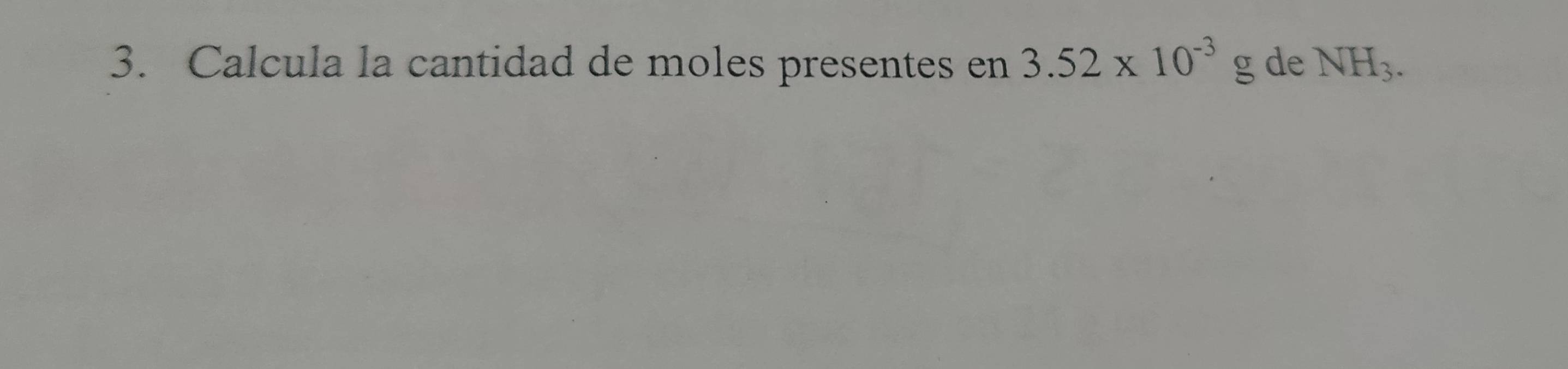 Calcula la cantidad de moles presentes en 3.52* 10^(-3)g de NH_3.