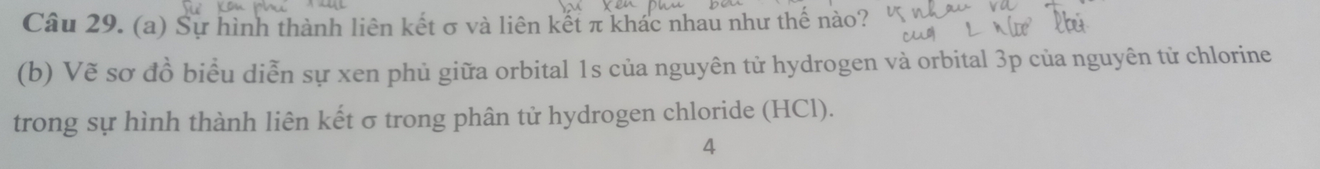 Sự hình thành liên kết σ và liên kết π khác nhau như thế nào? 
(b) Vẽ sơ đồ biểu diễn sự xen phủ giữa orbital 1s của nguyên tử hydrogen và orbital 3p của nguyên tử chlorine 
trong sự hình thành liên kết σ trong phân tử hydrogen chloride (HCl). 
4