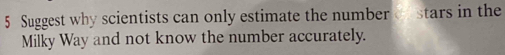 Suggest why scientists can only estimate the number stars in the 
Milky Way and not know the number accurately.