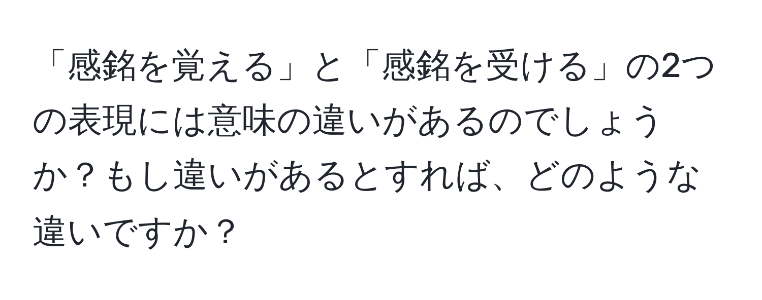 「感銘を覚える」と「感銘を受ける」の2つの表現には意味の違いがあるのでしょうか？もし違いがあるとすれば、どのような違いですか？