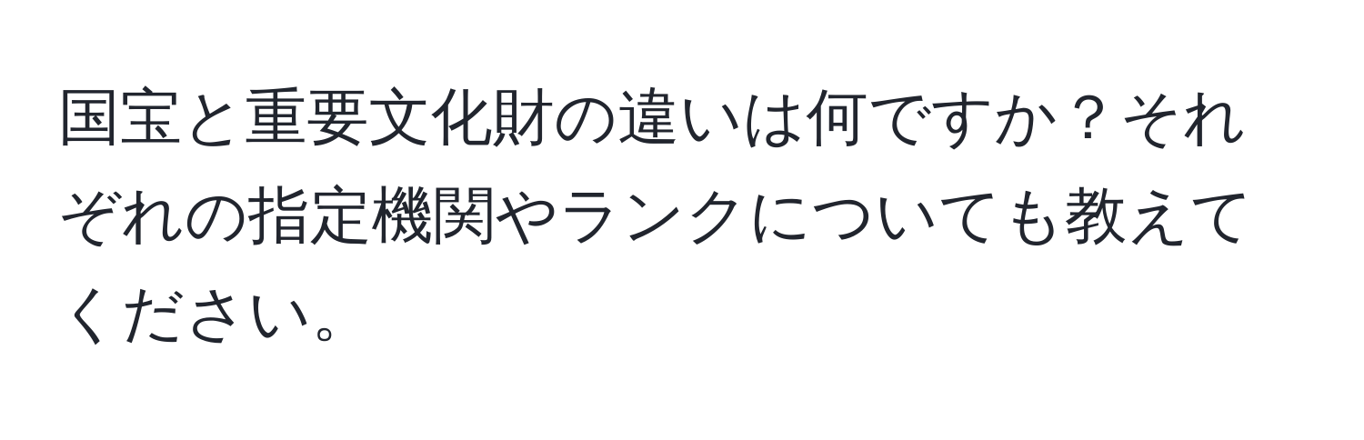 国宝と重要文化財の違いは何ですか？それぞれの指定機関やランクについても教えてください。