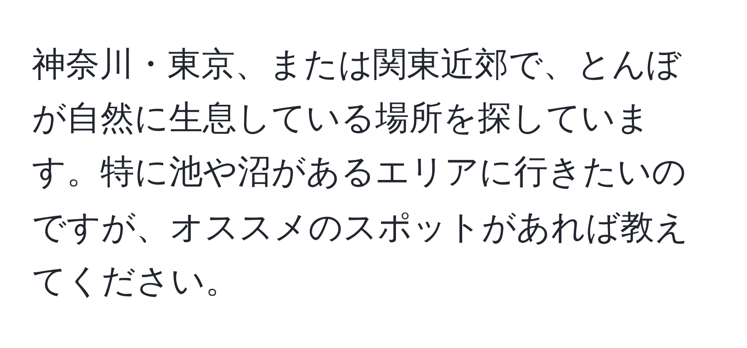 神奈川・東京、または関東近郊で、とんぼが自然に生息している場所を探しています。特に池や沼があるエリアに行きたいのですが、オススメのスポットがあれば教えてください。