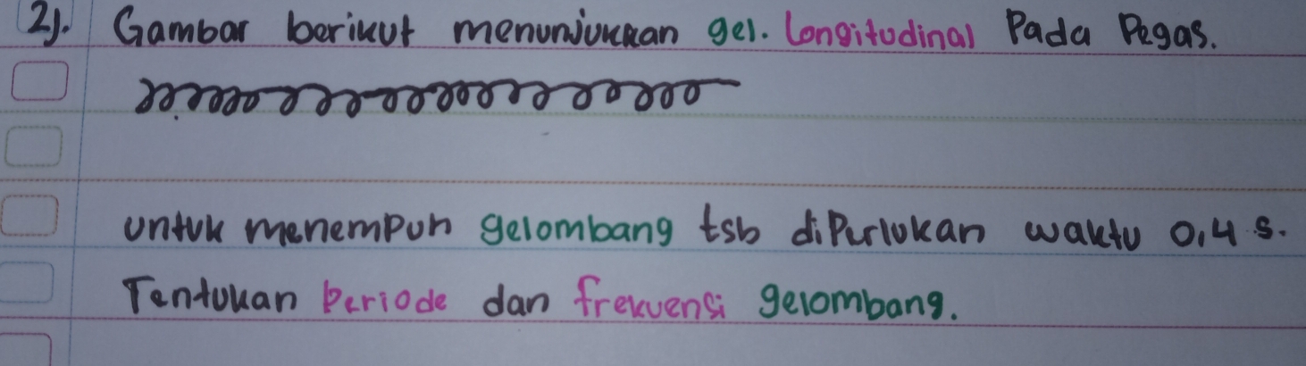 Gambar beriuut menuniouan ge1. Longitodinal Pada Pegas. 
untol menempon gelombang tsb diPerlokan wallo 0. 4 s. 
Tentouan Periode dan frelvensi gelombang.