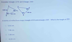 Consivee triangle LT E and triangle DKY
A series of reflections maps triangle LTE ento triangle DRY. What is the length of overline DY
254 cm
7.6 cm
7.30 cm
2.20 cm