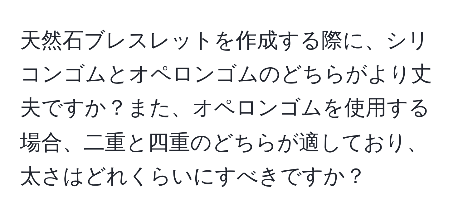 天然石ブレスレットを作成する際に、シリコンゴムとオペロンゴムのどちらがより丈夫ですか？また、オペロンゴムを使用する場合、二重と四重のどちらが適しており、太さはどれくらいにすべきですか？